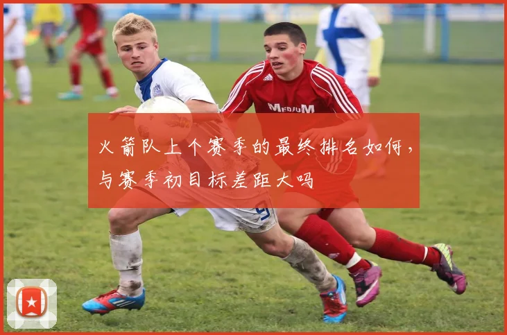 火箭队上个赛季的最终排名如何，与赛季初目标差距大吗