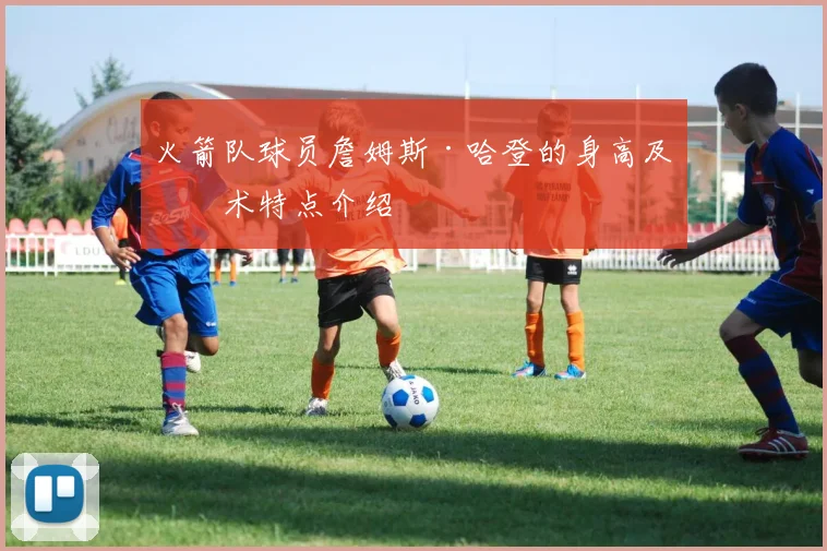 火箭队球员詹姆斯·哈登的身高及技术特点介绍