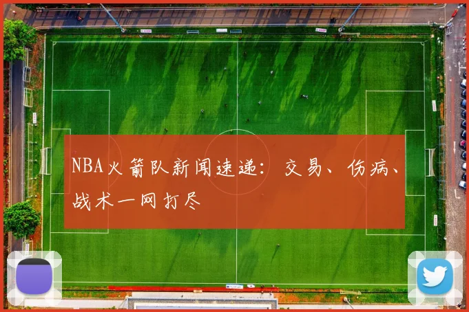 NBA火箭队新闻速递：交易、伤病、战术一网打尽