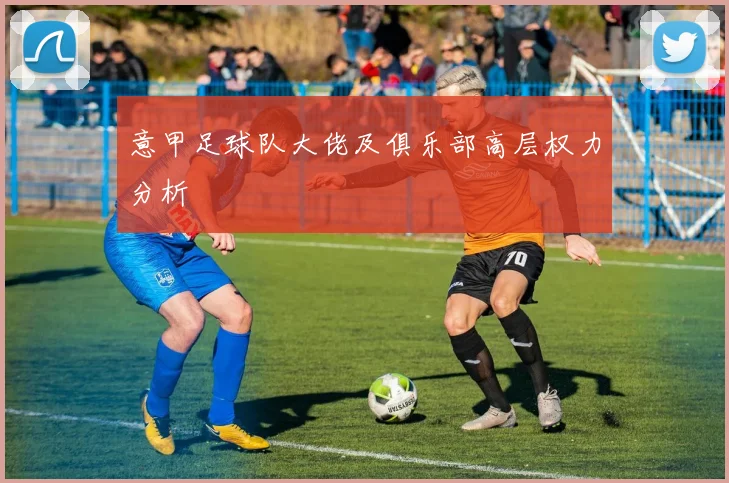 意甲足球队大佬及俱乐部高层权力分析