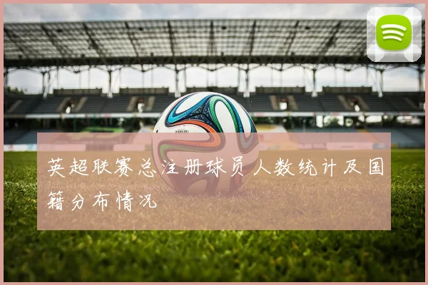 英超联赛总注册球员人数统计及国籍分布情况