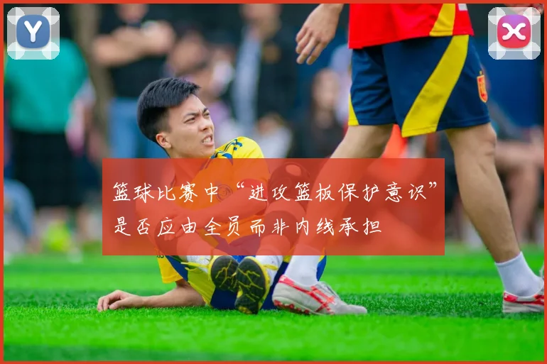 篮球比赛中“进攻篮板保护意识”是否应由全员而非内线承担