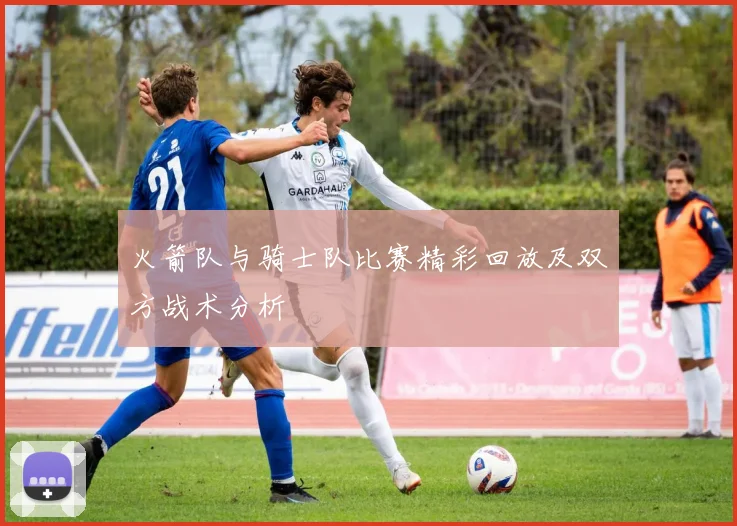 火箭队与骑士队比赛精彩回放及双方战术分析