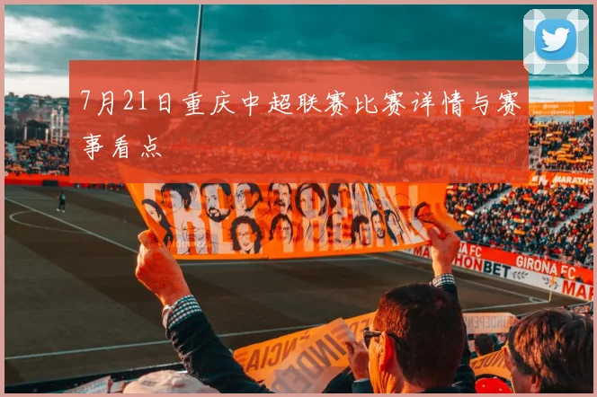 7月21日重庆中超联赛比赛详情与赛事看点