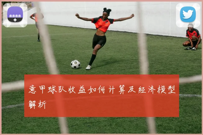 意甲球队收益如何计算及经济模型解析
