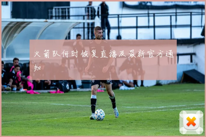 火箭队何时恢复直播及最新官方通知