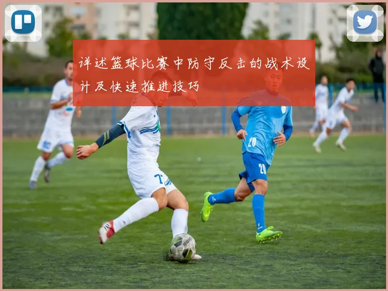 详述篮球比赛中防守反击的战术设计及快速推进技巧
