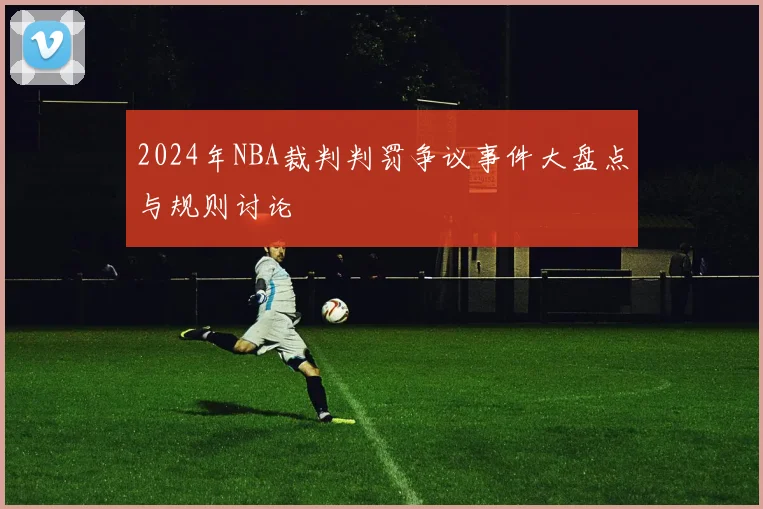 2024年NBA裁判判罚争议事件大盘点与规则讨论