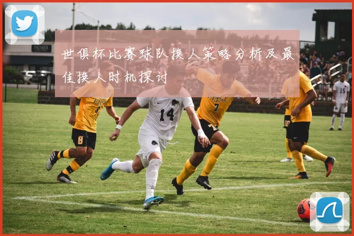世俱杯比赛球队换人策略分析及最佳换人时机探讨