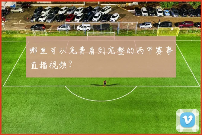 哪里可以免费看到完整的西甲赛事直播视频？