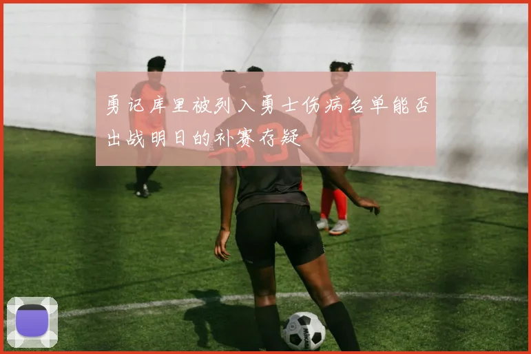 勇记库里被列入勇士伤病名单能否出战明日的补赛存疑