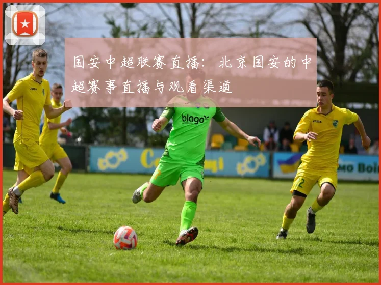 国安中超联赛直播：北京国安的中超赛事直播与观看渠道