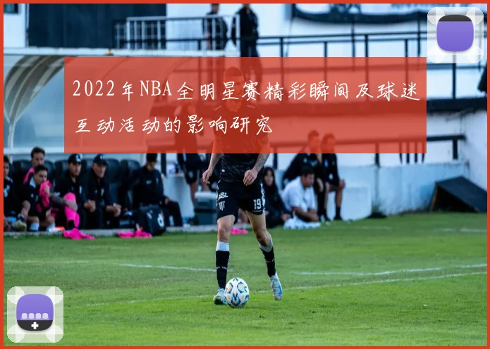 2022年NBA全明星赛精彩瞬间及球迷互动活动的影响研究