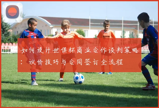 如何设计世俱杯商业合作谈判策略：议价技巧与合同签订全流程