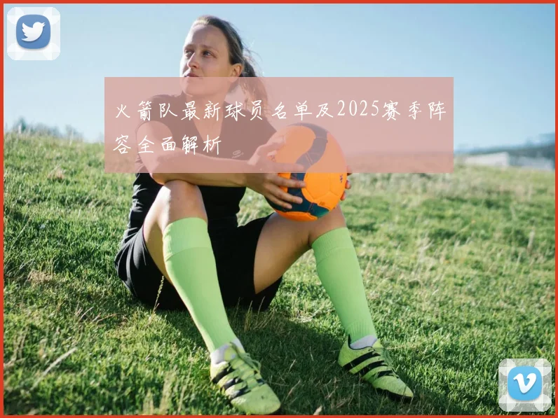 火箭队最新球员名单及2025赛季阵容全面解析